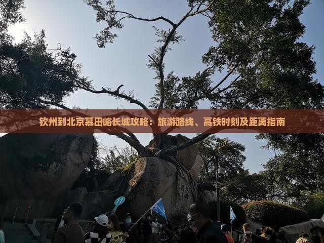 钦州到北京慕田峪长城攻略：旅游路线、高铁时刻及距离指南