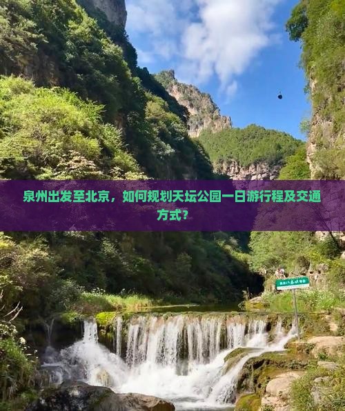 泉州出发至北京，如何规划天坛公园一日游行程及交通方式？