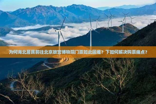 为何海北居民前往北京故宫博物院门票如此困难？下如何解决购票痛点？