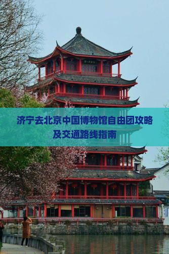 济宁去北京中国博物馆自由团攻略及交通路线指南