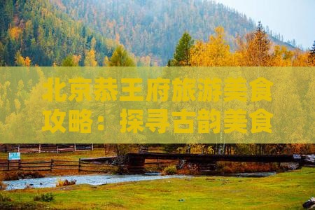 北京恭王府旅游美食攻略：探寻古韵美食之旅