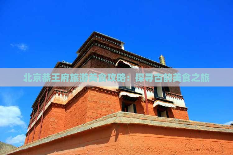 北京恭王府旅游美食攻略：探寻古韵美食之旅