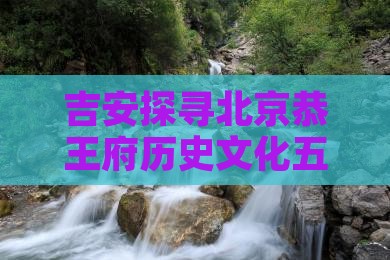吉安探寻北京恭王府历史文化五日之旅 吉安探寻北京恭王府历史文化五日之旅