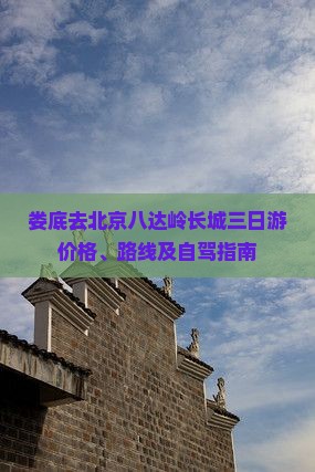娄底去北京八达岭长城三日游价格、路线及自驾指南