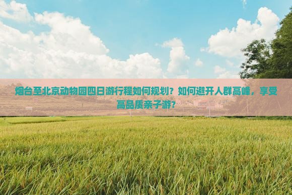 烟台至北京动物园四日游行程如何规划？如何避开人群高峰，享受高品质亲子游？