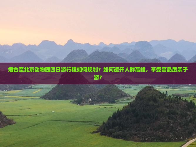 烟台至北京动物园四日游行程如何规划？如何避开人群高峰，享受高品质亲子游？
