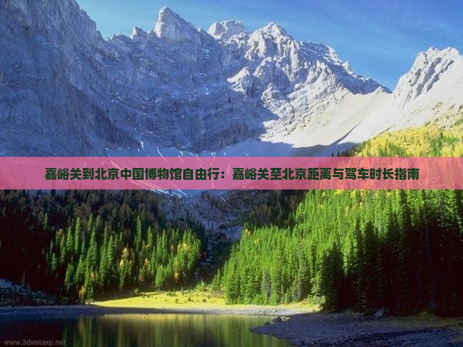 嘉峪关到北京中国博物馆自由行：嘉峪关至北京距离与驾车时长指南