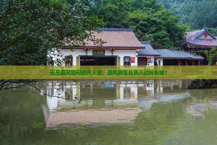 元旦期间如何避开人潮,顺利游览北京八达岭长城? 元旦期间如何避开人潮,顺利游览北京八达岭长城?