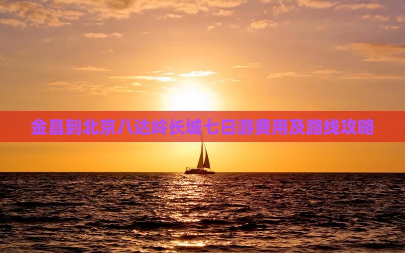 金昌到北京八达岭长城七日游费用及路线攻略