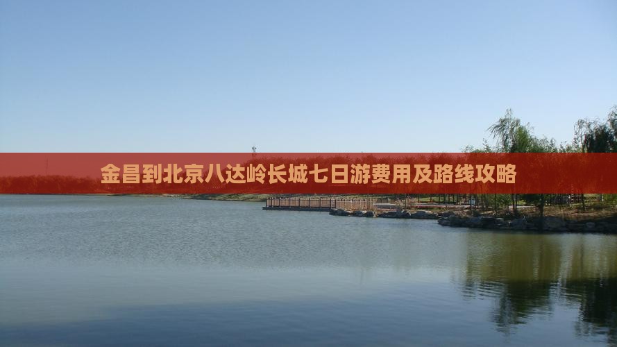 金昌到北京八达岭长城七日游费用及路线攻略