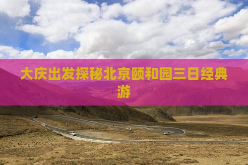 大庆出发探秘北京颐和园三日经典游