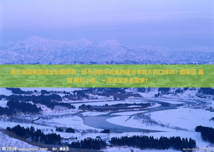 去北京圆明园遗址公园旅游，驻马店的小吃真的适合年轻人的口味吗？圆明园+露营+网红小吃，一次满足多重需求！