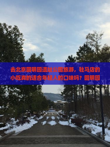 去北京圆明园遗址公园旅游，驻马店的小吃真的适合年轻人的口味吗？圆明园+露营+网红小吃，一次满足多重需求！
