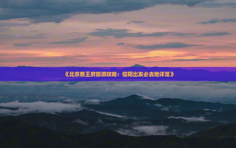 《北京恭王府旅游攻略：信阳出发必去地详览》