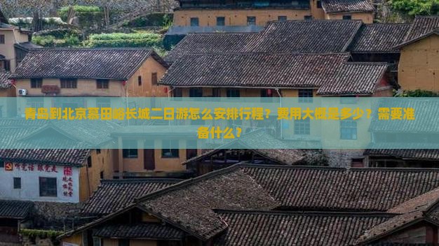青岛到北京慕田峪长城二日游怎么安排行程？费用大概是多少？需要准备什么？
