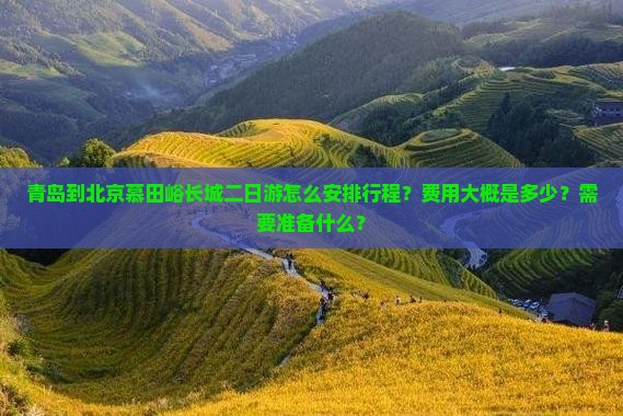 青岛到北京慕田峪长城二日游怎么安排行程？费用大概是多少？需要准备什么？