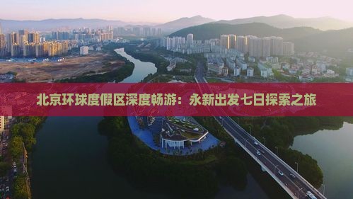 北京环球度假区深度畅游：永新出发七日探索之旅