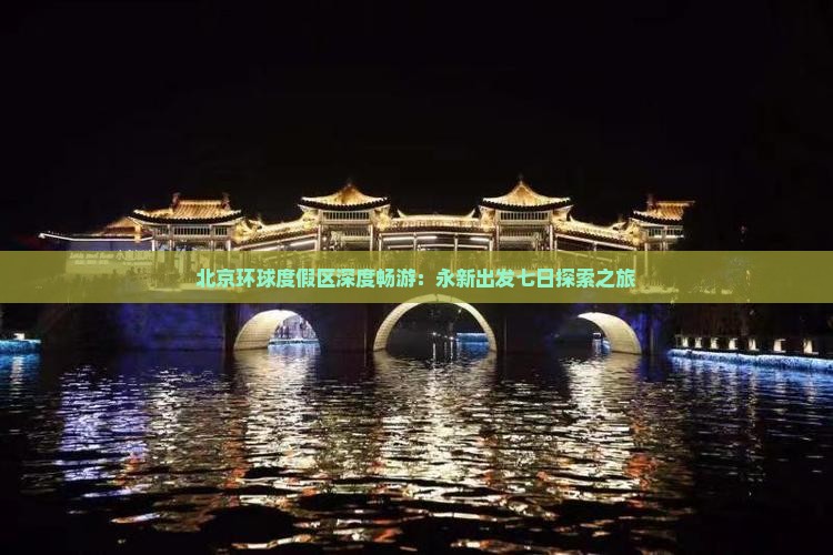 北京环球度假区深度畅游：永新出发七日探索之旅