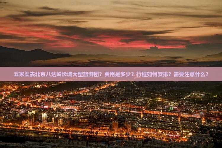五家渠去北京八达岭长城大型旅游团？费用是多少？行程如何安排？需要注意什么？