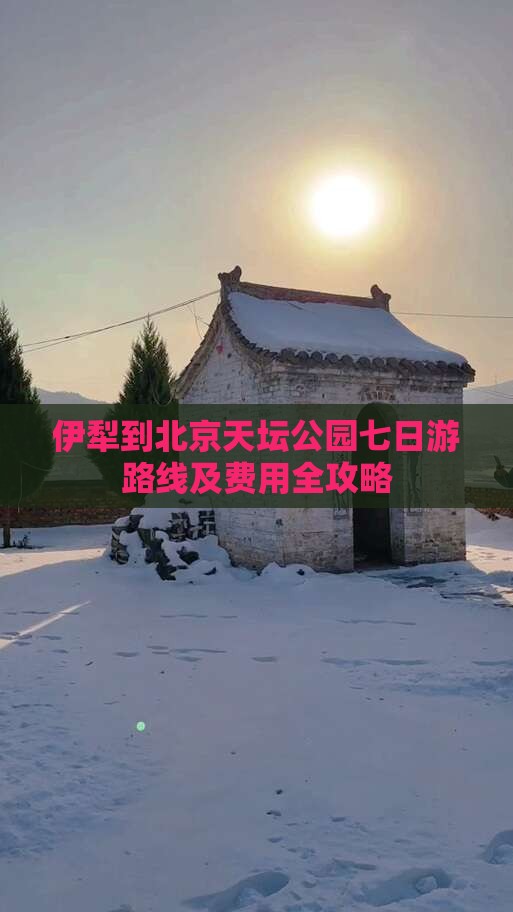 伊犁到北京天坛公园七日游路线及费用全攻略
