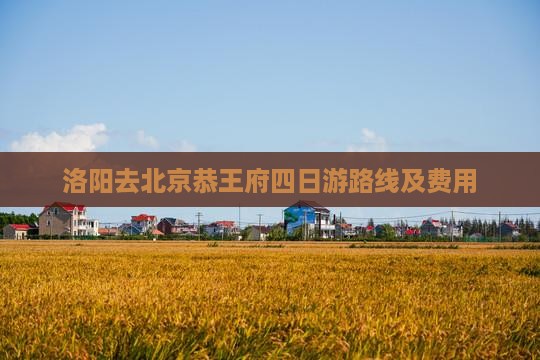 洛阳去北京恭王府四日游路线及费用