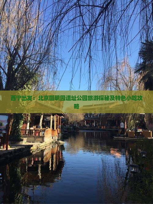 西宁出发：北京圆明园遗址公园旅游探秘及特色小吃攻略