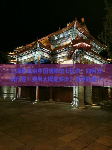 上海到北京中国博物馆七日游，如何安排行程？费用大概是多少？需要准备什么？