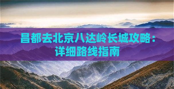 昌都去北京八达岭长城攻略：详细路线指南