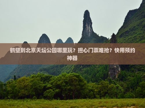 鹤壁到北京天坛公园哪里玩？担心门票难抢？快用预约神器