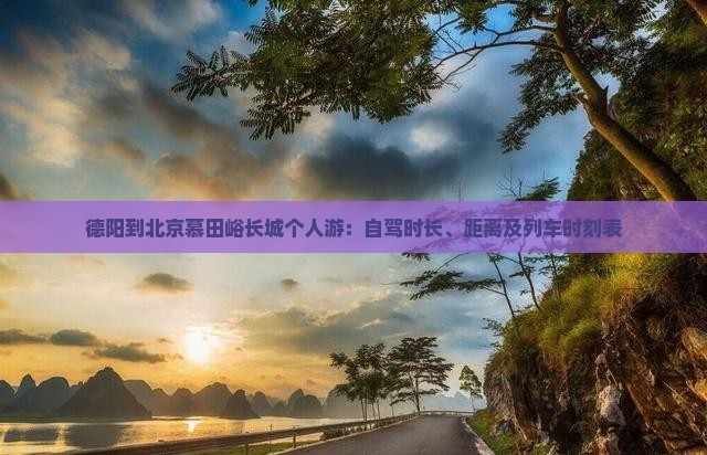 德阳到北京慕田峪长城个人游：自驾时长、距离及列车时刻表