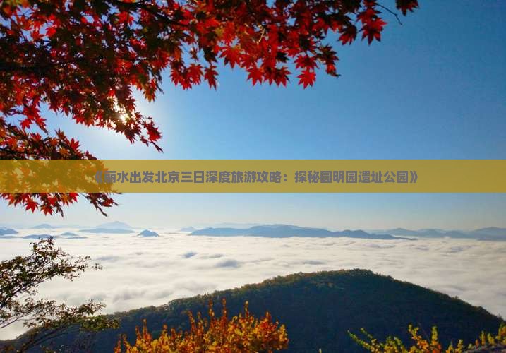 《丽水出发北京三日深度旅游攻略：探秘圆明园遗址公园》