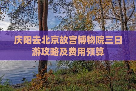 庆阳去北京故宫博物院三日游攻略及费用预算