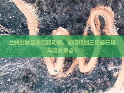 兰州出发至北京颐和园，如何规划三日游行程与观光重点？