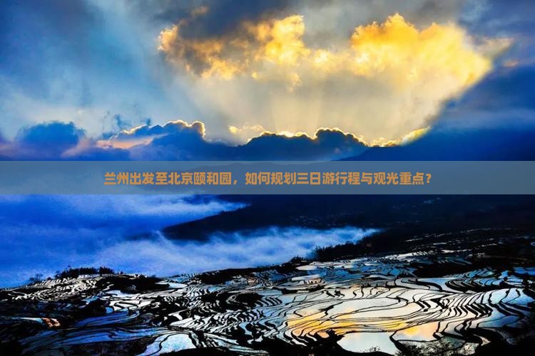 兰州出发至北京颐和园，如何规划三日游行程与观光重点？