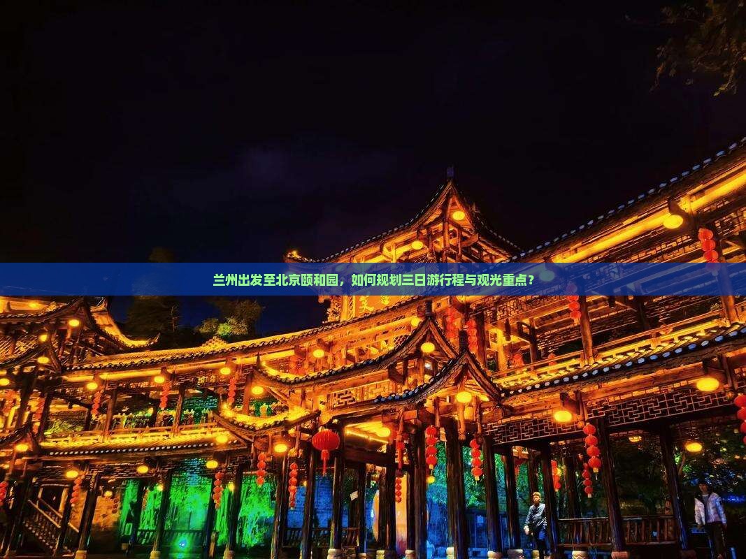 兰州出发至北京颐和园，如何规划三日游行程与观光重点？