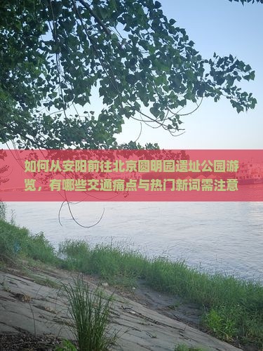 如何从安阳前往北京圆明园遗址公园游览，有哪些交通痛点与热门新词需注意？