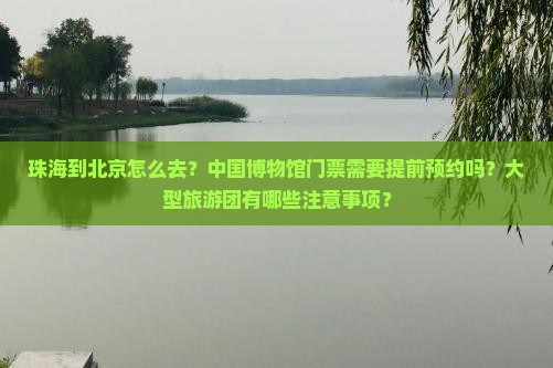 珠海到北京怎么去？中国博物馆门票需要提前预约吗？大型旅游团有哪些注意事项？