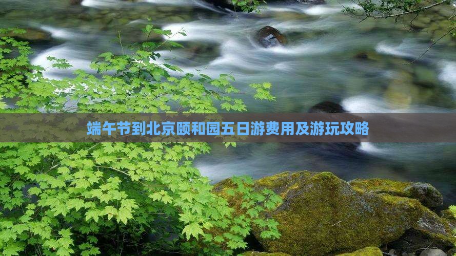 端午节到北京颐和园五日游费用及游玩攻略