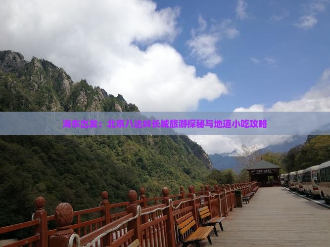 海东出发:北京八达岭长城旅游探秘与地道小吃攻略 海东出发:北京八达岭长城旅游探秘与地道小吃攻略