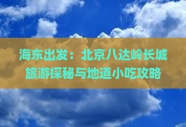海东出发:北京八达岭长城旅游探秘与地道小吃攻略 海东出发:北京八达岭长城旅游探秘与地道小吃攻略