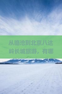 从临沧到北京八达岭长城旅游，有哪些必尝的小吃？