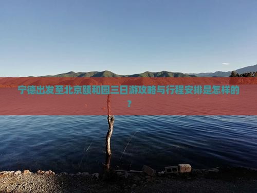 宁德出发至北京颐和园三日游攻略与行程安排是怎样的？