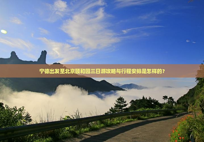 宁德出发至北京颐和园三日游攻略与行程安排是怎样的？