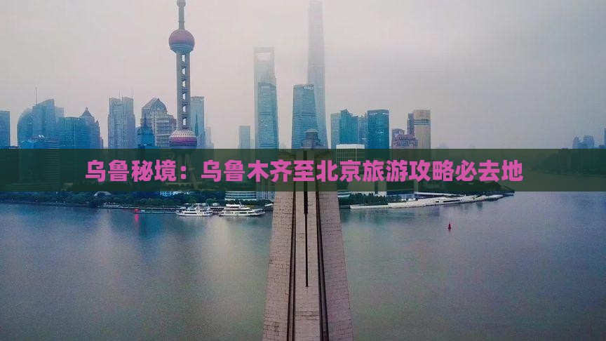乌鲁秘境：乌鲁木齐至北京旅游攻略必去地