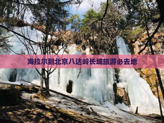 海拉尔到北京八达岭长城旅游必去地