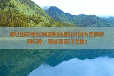 通辽出发至北京圆明园遗址公园大型旅游团行程、票价及预订详情？