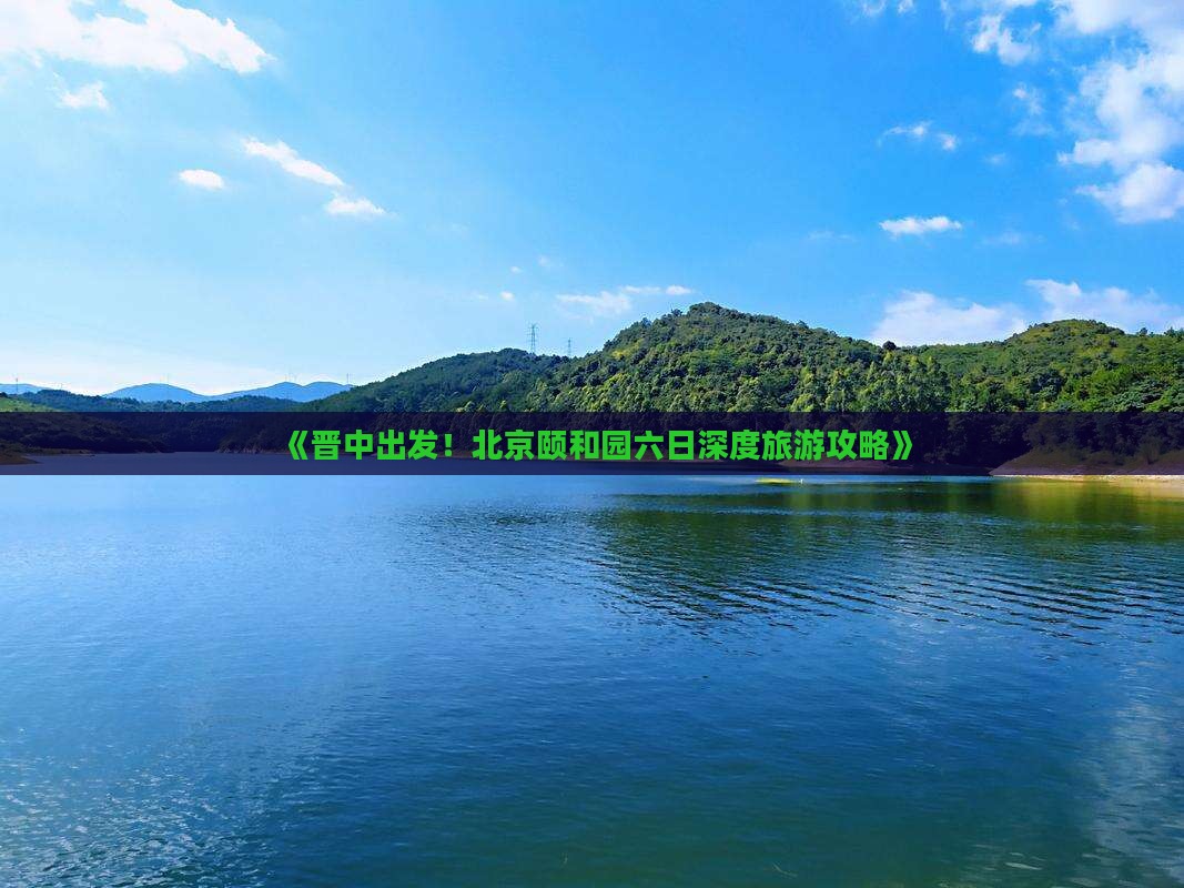 《晋中出发！北京颐和园六日深度旅游攻略》