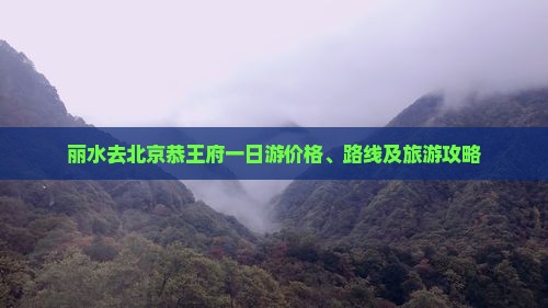 丽水去北京恭王府一日游价格、路线及旅游攻略