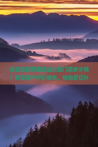 去北京圆明园遗址公园门票多少钱？真实用户评价曝光，快抢百亿补贴特惠票！