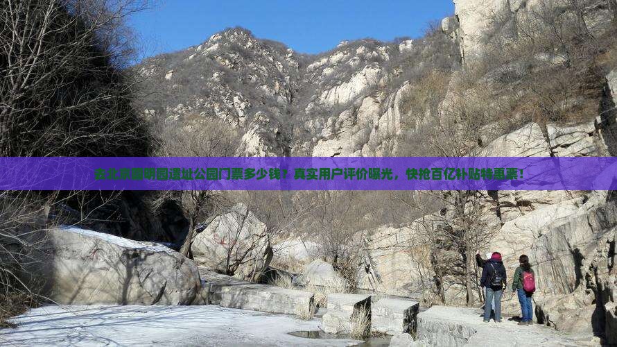 去北京圆明园遗址公园门票多少钱？真实用户评价曝光，快抢百亿补贴特惠票！